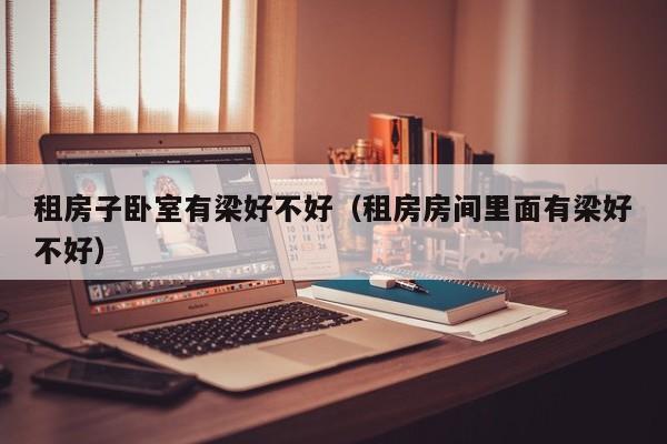 租房子卧室有梁好不好（租房房间里面有梁好不好）