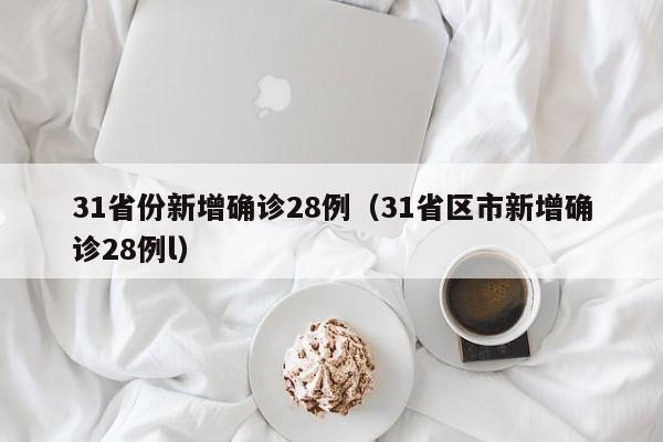 31省份新增确诊28例（31省区市新增确诊28例l）