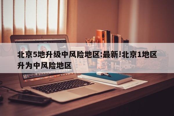 北京5地升级中风险地区:最新!北京1地区升为中风险地区