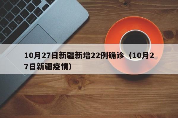 10月27日新疆新增22例确诊（10月27日新疆疫情）