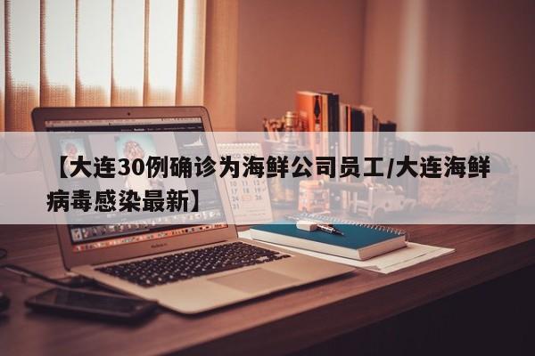 【大连30例确诊为海鲜公司员工/大连海鲜病毒感染最新】