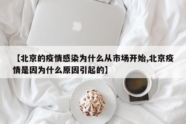 【北京的疫情感染为什么从市场开始,北京疫情是因为什么原因引起的】