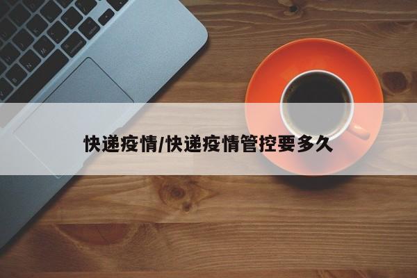 快递疫情/快递疫情管控要多久