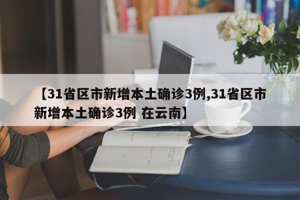 【31省区市新增本土确诊3例,31省区市新增本土确诊3例 在云南】