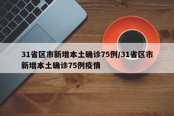 31省区市新增本土确诊75例/31省区市新增本土确诊75例疫情
