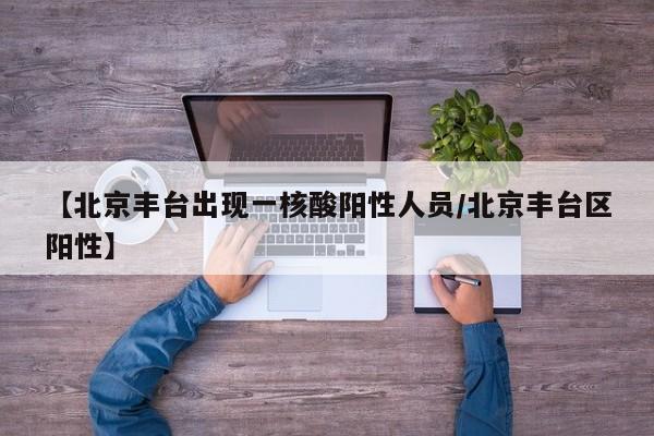 【北京丰台出现一核酸阳性人员/北京丰台区阳性】