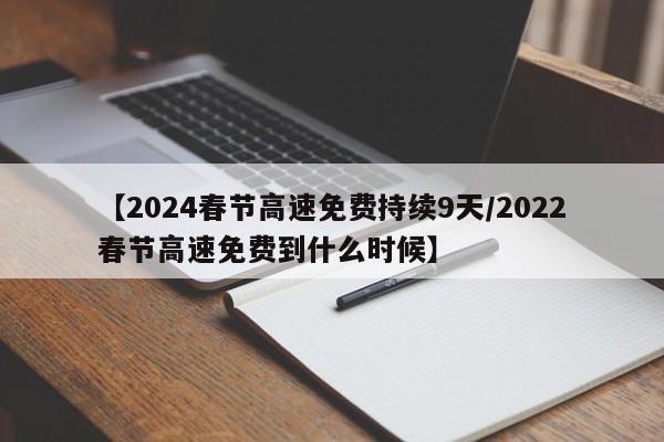 【2024春节高速免费持续9天/2022春节高速免费到什么时候】