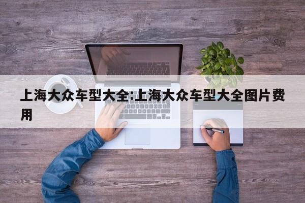 上海大众车型大全:上海大众车型大全图片费用