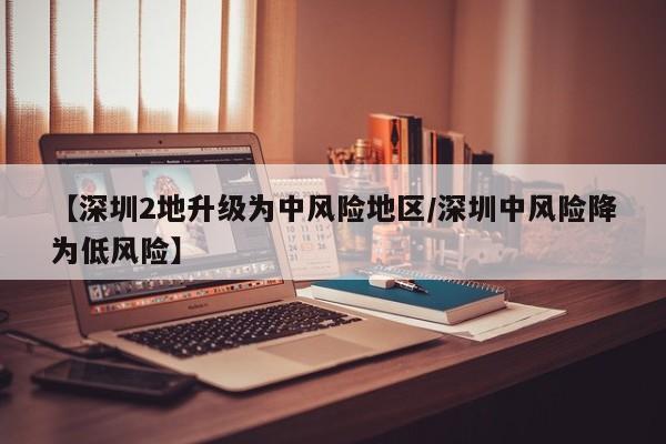 【深圳2地升级为中风险地区/深圳中风险降为低风险】