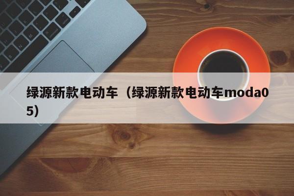 绿源新款电动车（绿源新款电动车moda05）