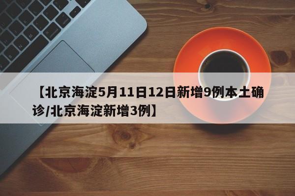 【北京海淀5月11日12日新增9例本土确诊/北京海淀新增3例】