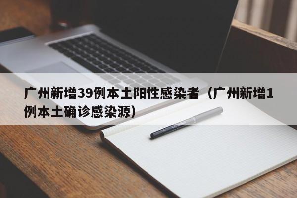 广州新增39例本土阳性感染者（广州新增1例本土确诊感染源）