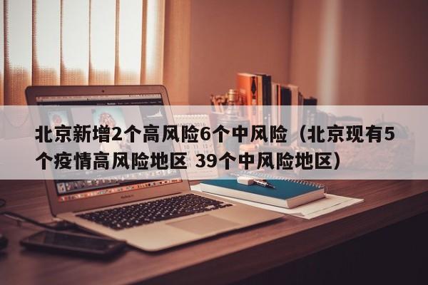 北京新增2个高风险6个中风险（北京现有5个疫情高风险地区 39个中风险地区）