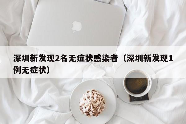 深圳新发现2名无症状感染者（深圳新发现1例无症状）