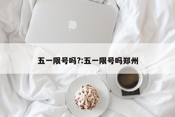 五一限号吗?:五一限号吗郑州