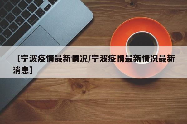 【宁波疫情最新情况/宁波疫情最新情况最新消息】