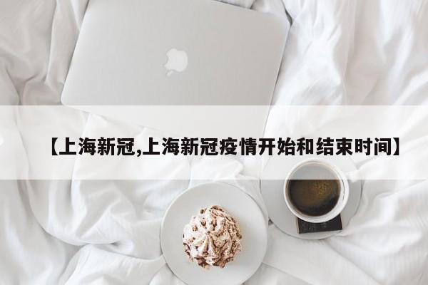 【上海新冠,上海新冠疫情开始和结束时间】