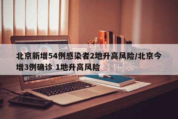 北京新增54例感染者2地升高风险/北京今增3例确诊 1地升高风险
