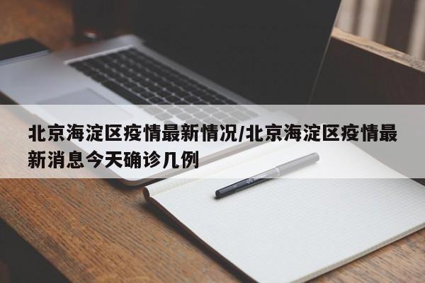 北京海淀区疫情最新情况/北京海淀区疫情最新消息今天确诊几例