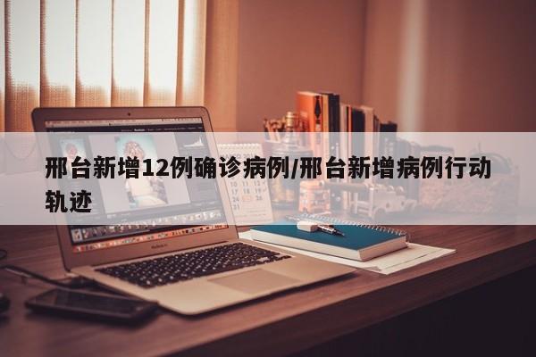 邢台新增12例确诊病例/邢台新增病例行动轨迹