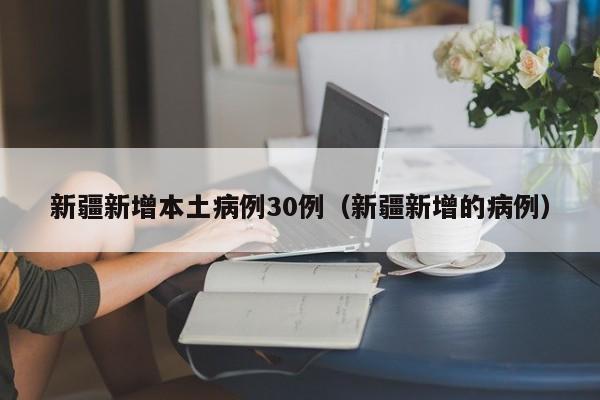 新疆新增本土病例30例（新疆新增的病例）