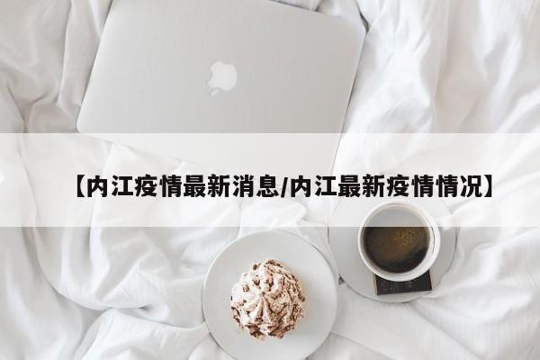 【内江疫情最新消息/内江最新疫情情况】