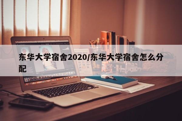 东华大学宿舍2020/东华大学宿舍怎么分配