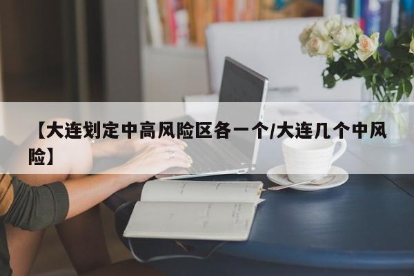 【大连划定中高风险区各一个/大连几个中风险】