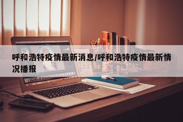 呼和浩特疫情最新消息/呼和浩特疫情最新情况播报