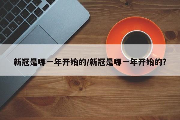 新冠是哪一年开始的/新冠是哪一年开始的?