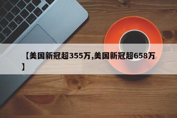 【美国新冠超355万,美国新冠超658万】