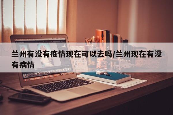 兰州有没有疫情现在可以去吗/兰州现在有没有病情