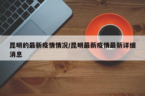 昆明的最新疫情情况/昆明最新疫情最新详细消息