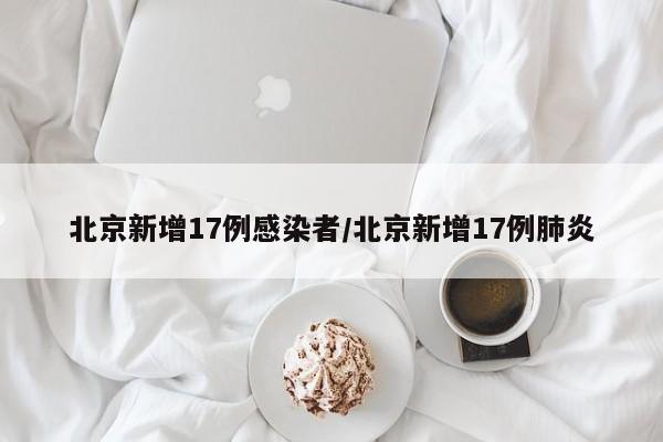 北京新增17例感染者/北京新增17例肺炎