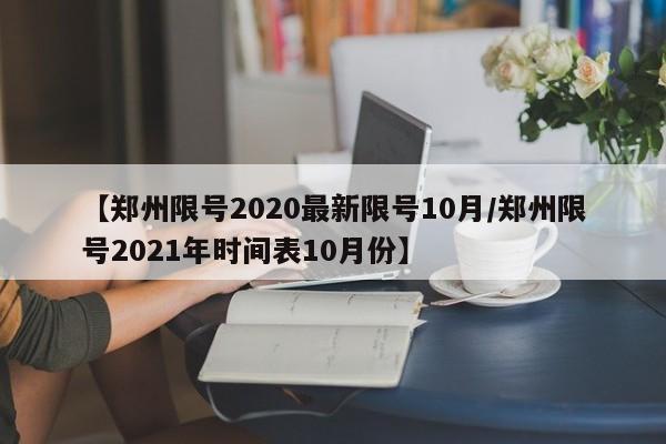【郑州限号2020最新限号10月/郑州限号2021年时间表10月份】