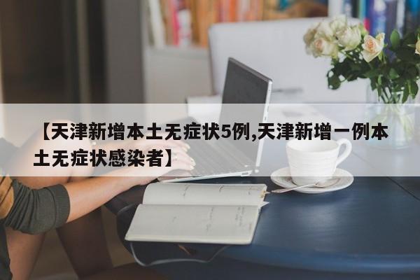 【天津新增本土无症状5例,天津新增一例本土无症状感染者】