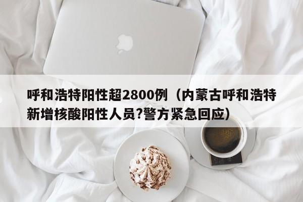 呼和浩特阳性超2800例(内蒙古呼和浩特新增核酸阳性人员?警方紧急回应)