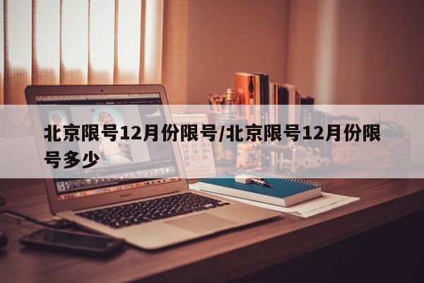 北京限号12月份限号/北京限号12月份限号多少
