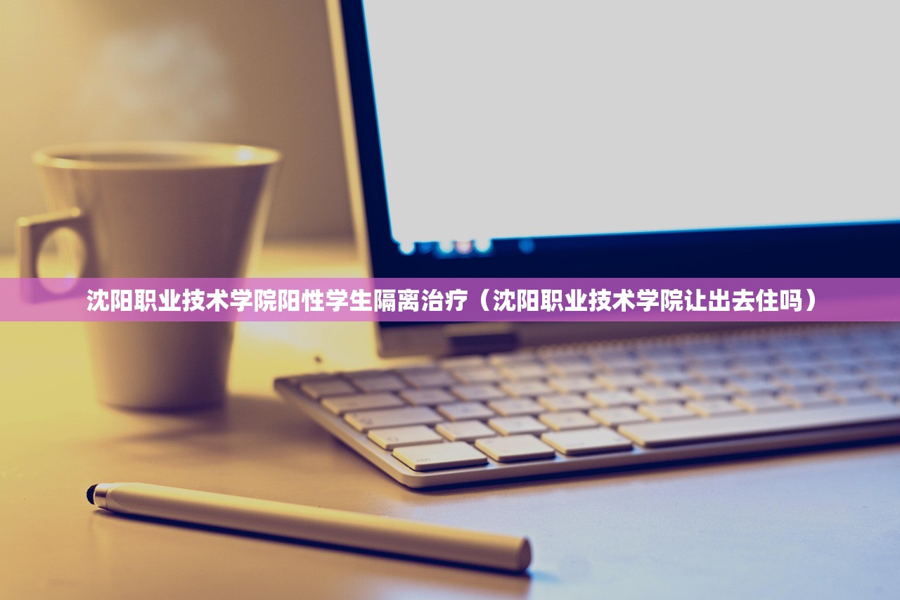 沈阳职业技术学院阳性学生隔离治疗(沈阳职业技术学院让出去住吗) 沈阳职业技术学院阳性学生隔离治疗(沈阳职业技术学院让出去住吗)