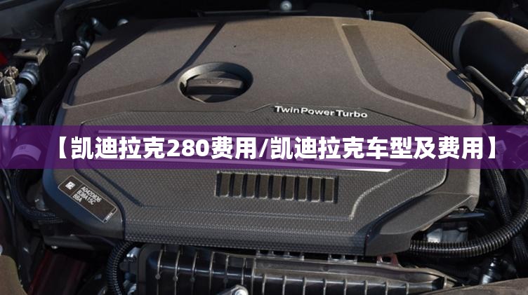 【凯迪拉克280费用/凯迪拉克车型及费用】 【凯迪拉克280费用/凯迪拉克车型及费用】