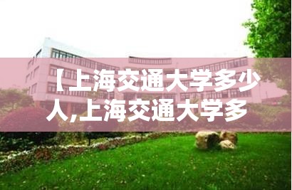 【上海交通大学多少人,上海交通大学多少人?】 【上海交通大学多少人,上海交通大学多少人?】