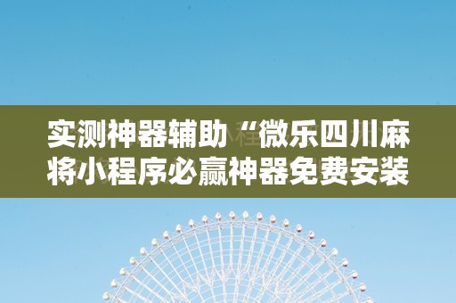 实测神器辅助“微乐四川麻将小程序必赢神器免费安装”科技辅助神器手机版