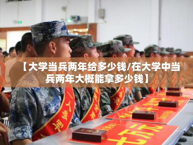 【大学当兵两年给多少钱/在大学中当兵两年大概能拿多少钱】 【大学当兵两年给多少钱/在大学中当兵两年大概能拿多少钱】