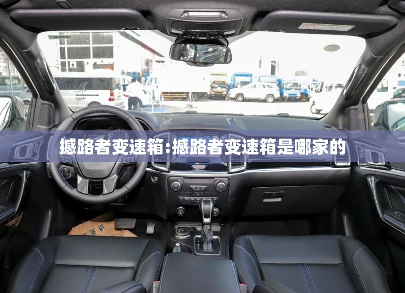 撼路者变速箱:撼路者变速箱是哪家的 撼路者变速箱:撼路者变速箱是哪家的