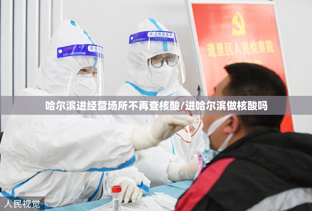 哈尔滨进经营场所不再查核酸/进哈尔滨做核酸吗 哈尔滨进经营场所不再查核酸/进哈尔滨做核酸吗