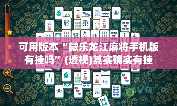 可用版本“微乐龙江麻将手机版有挂吗	”(透视)其实确实有挂