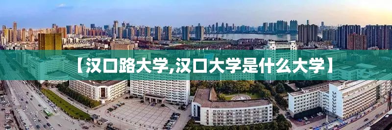 【汉口路大学,汉口大学是什么大学】 【汉口路大学,汉口大学是什么大学】
