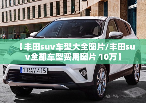 【丰田suv车型大全图片/丰田suv全部车型费用图片 10万】 【丰田suv车型大全图片/丰田suv全部车型费用图片 10万】