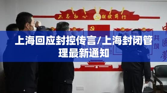 上海回应封控传言/上海封闭管理最新通知 上海回应封控传言/上海封闭管理最新通知