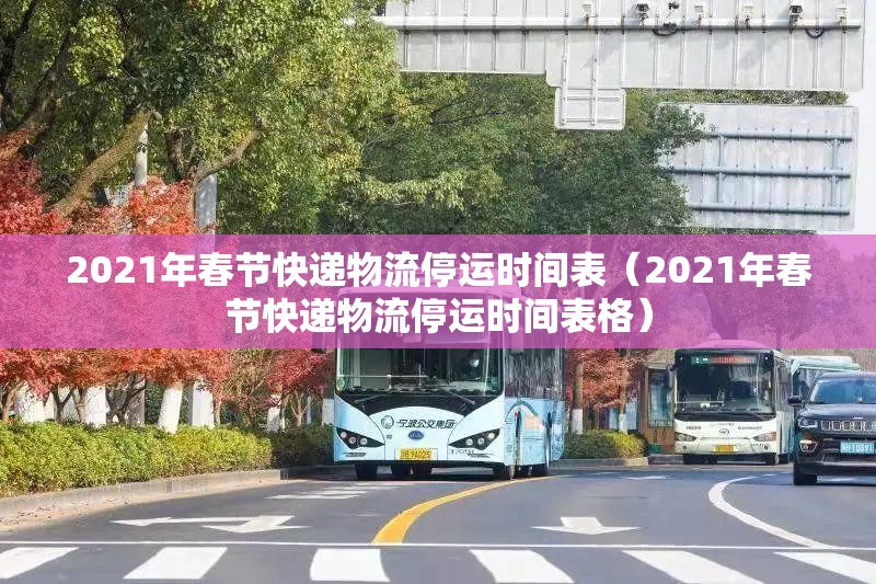 2021年春节快递物流停运时间表（2021年春节快递物流停运时间表格）